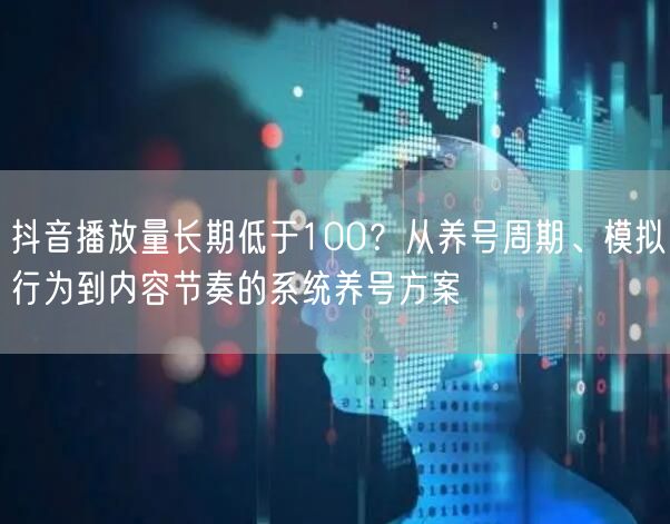 抖音播放量长期低于100？从养号周期、模拟行为到内容节奏的系统养号方案