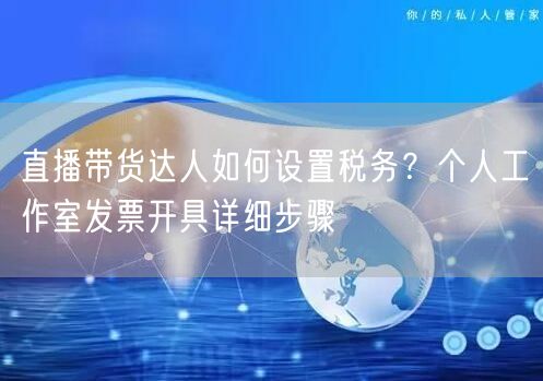 直播带货达人如何设置税务？个人工作室发票开具详细步骤