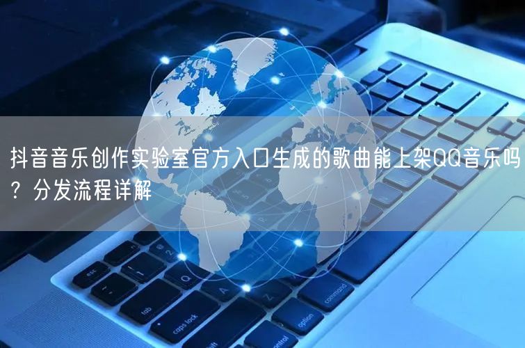 抖音音乐创作实验室官方入口生成的歌曲能上架QQ音乐吗？分发流程详解