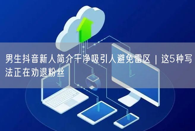 男生抖音新人简介干净吸引人避免雷区｜这5种写法正在劝退粉丝