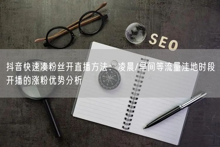 抖音快速凑粉丝开直播方法：凌晨/早间等流量洼地时段开播的涨粉优势分析