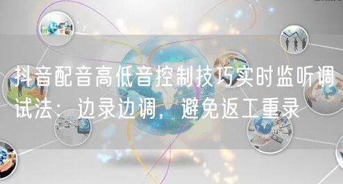 抖音配音高低音控制技巧实时监听调试法：边录边调，避免返工重录