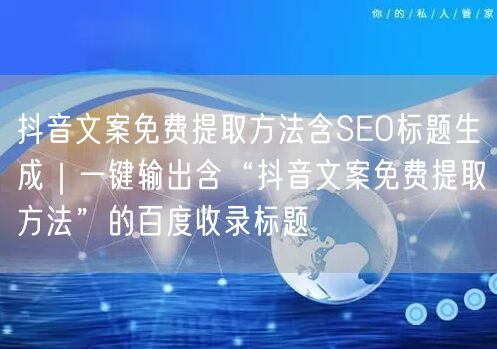 抖音文案免费提取方法含SEO标题生成｜一键输出含“抖音文案免费提取方法”的百度收