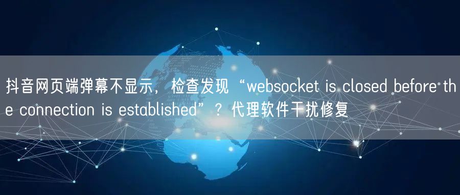 抖音网页端弹幕不显示，检查发现“websocket is closed befo