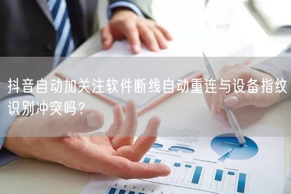 抖音自动加关注软件断线自动重连与设备指纹识别冲突吗？