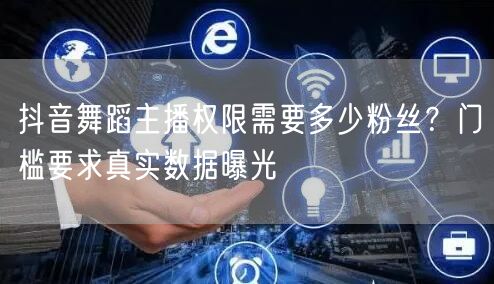 抖音舞蹈主播权限需要多少粉丝？门槛要求真实数据曝光