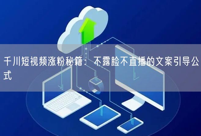 千川短视频涨粉秘籍:不露脸不直播的文案引导公式