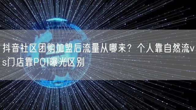 抖音社区团购加盟后流量从哪来?个人靠自然流vs门店靠POI曝光区别