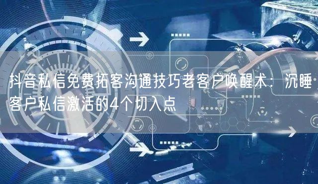 抖音私信免费拓客沟通技巧老客户唤醒术：沉睡客户私信激活的4个切入点