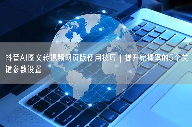 抖音AI图文转视频网页版使用技巧｜提升完播率的5个关键参数设置