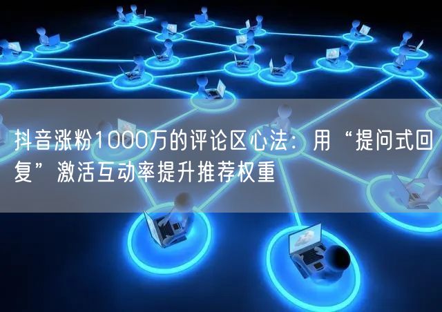 抖音涨粉1000万的评论区心法：用“提问式回复”激活互动率提升推荐权重