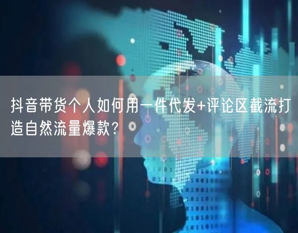 抖音带货个人如何用一件代发+评论区截流打造自然流量爆款？