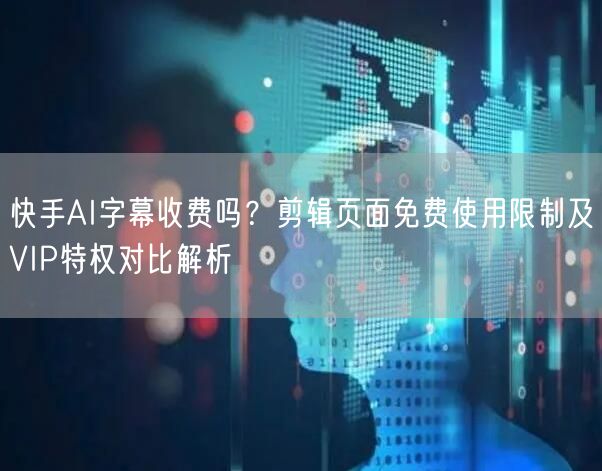 快手AI字幕收费吗？剪辑页面免费使用限制及VIP特权对比解析