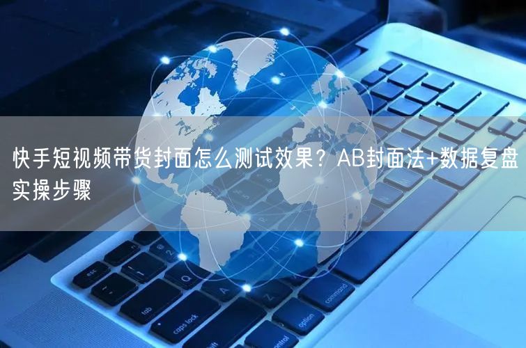 快手短视频带货封面怎么测试效果？AB封面法+数据复盘实操步骤