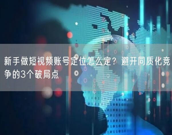 新手做短视频账号定位怎么定？避开同质化竞争的3个破局点