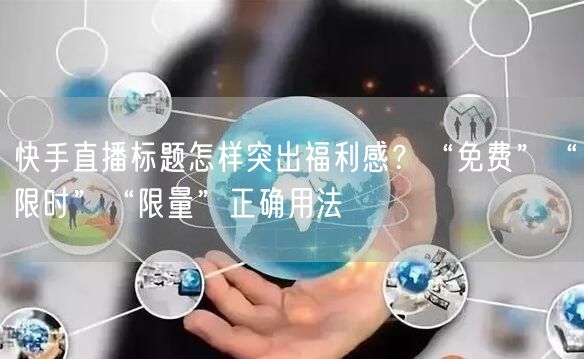 快手直播标题怎样突出福利感？“免费”“限时”“限量”正确用法