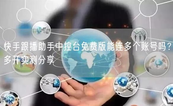 快手跟播助手中控台免费版能连多个账号吗？多开实测分享