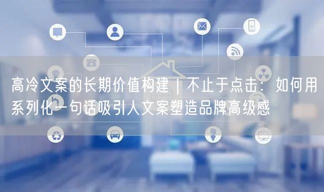 高冷文案的长期价值构建｜不止于点击：如何用系列化一句话吸引人文案塑造品牌高级感