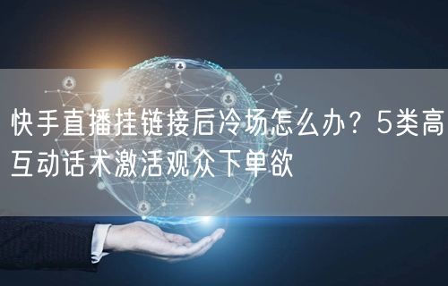 快手直播挂链接后冷场怎么办？5类高互动话术激活观众下单欲