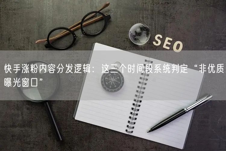 快手涨粉内容分发逻辑：这三个时间段系统判定“非优质曝光窗口”