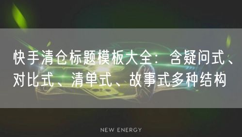 快手清仓标题模板大全：含疑问式、对比式、清单式、故事式多种结构