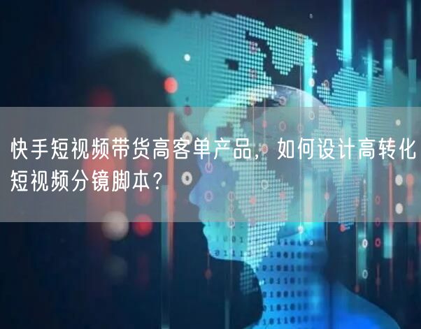 快手短视频带货高客单产品，如何设计高转化短视频分镜脚本？