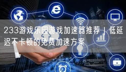 233游戏乐园游戏加速器推荐｜低延迟不卡顿的免费加速方案