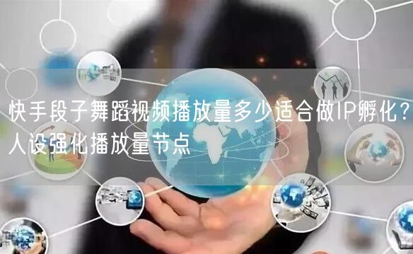 快手段子舞蹈视频播放量多少适合做IP孵化？人设强化播放量节点