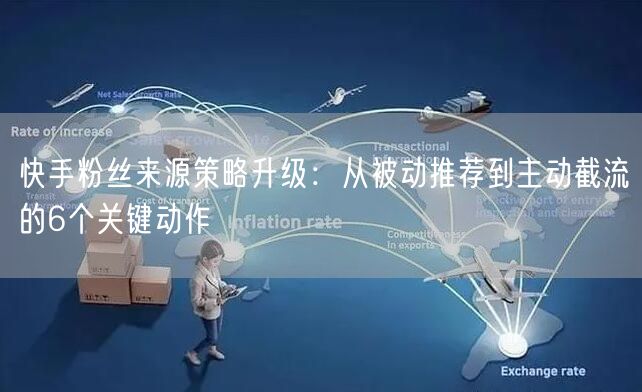 快手粉丝来源策略升级：从被动推荐到主动截流的6个关键动作