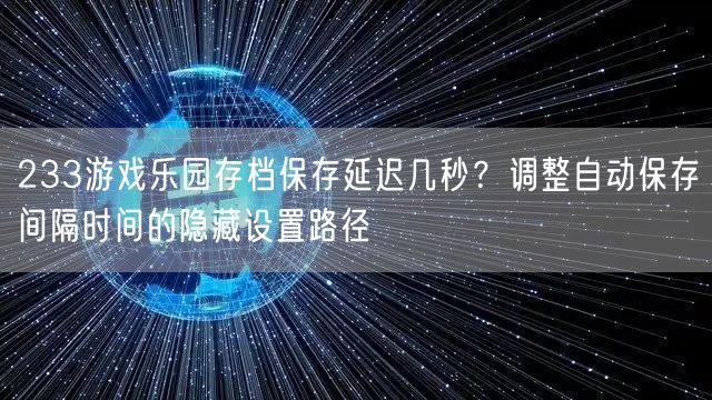 233游戏乐园存档保存延迟几秒？调整自动保存间隔时间的隐藏设置路径
