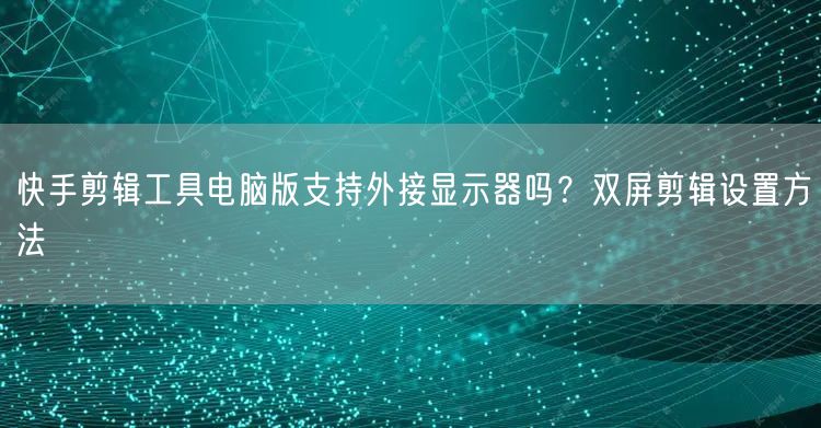 快手剪辑工具电脑版支持外接显示器吗？双屏剪辑设置方法