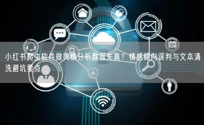 小红书爬虫软件做舆情分析数据失真？情感倾向误判与文本清洗避坑要点
