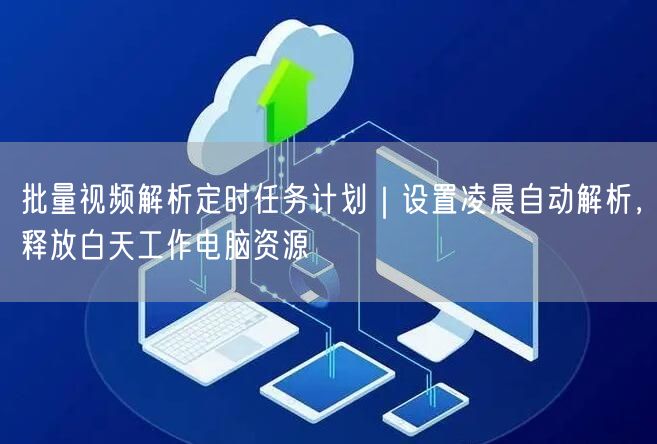 批量视频解析定时任务计划｜设置凌晨自动解析，释放白天工作电脑资源