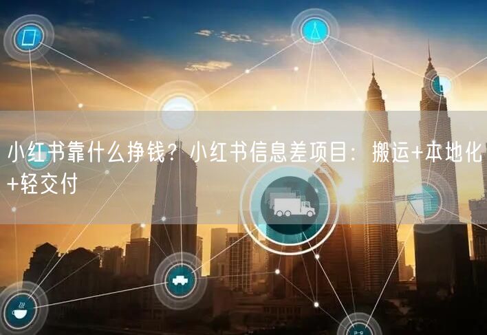 小红书靠什么挣钱？小红书信息差项目：搬运+本地化+轻交付