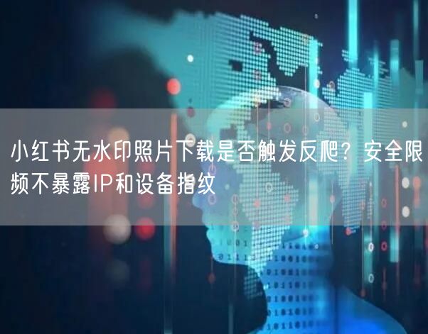 小红书无水印照片下载是否触发反爬？安全限频不暴露IP和设备指纹