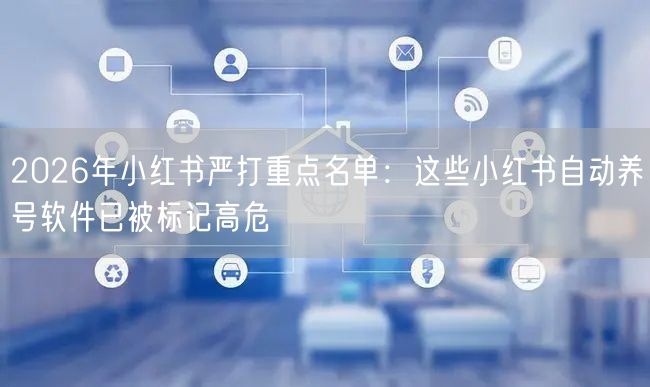 2026年小红书严打重点名单：这些小红书自动养号软件已被标记高危