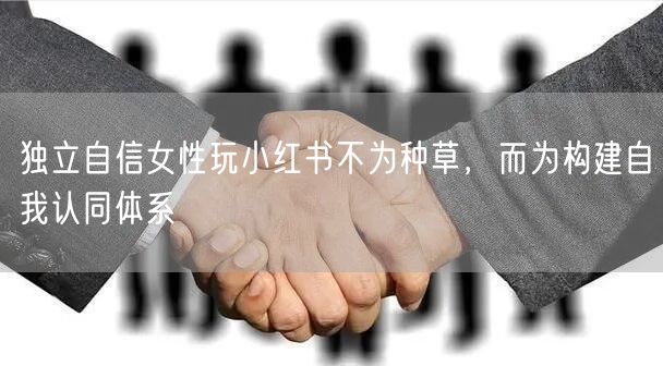 独立自信女性玩小红书不为种草，而为构建自我认同体系