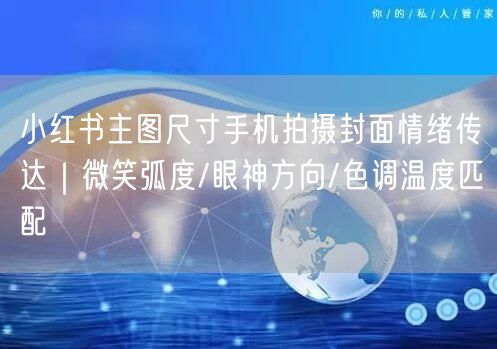 小红书主图尺寸手机拍摄封面情绪传达｜微笑弧度/眼神方向/色调温度匹配