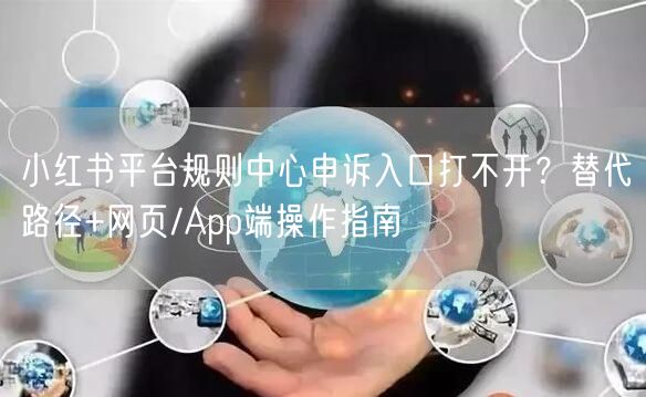 小红书平台规则中心申诉入口打不开？替代路径+网页/App端操作指南