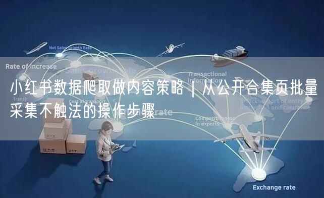 小红书数据爬取做内容策略｜从公开合集页批量采集不触法的操作步骤