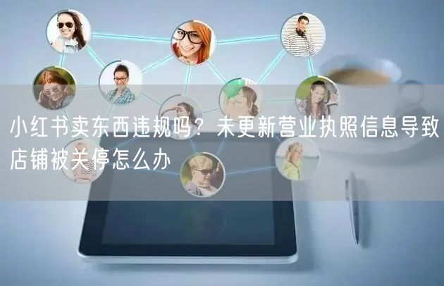 小红书卖东西违规吗？未更新营业执照信息导致店铺被关停怎么办