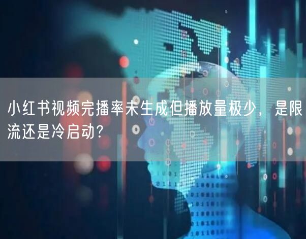 小红书视频完播率未生成但播放量极少，是限流还是冷启动？