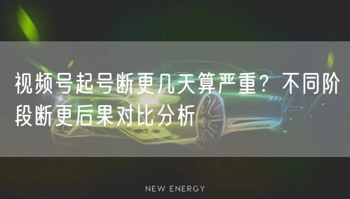 视频号起号断更几天算严重？不同阶段断更后果对比分析