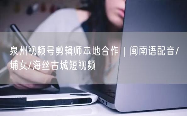 泉州视频号剪辑师本地合作｜闽南语配音/蟳埔女/海丝古城短视频