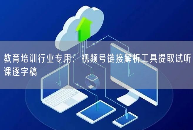 教育培训行业专用：视频号链接解析工具提取试听课逐字稿