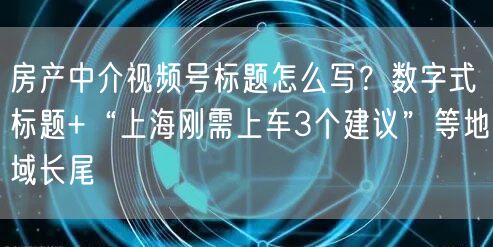 房产中介视频号标题怎么写？数字式标题+“上海刚需上车3个建议”等地域长尾