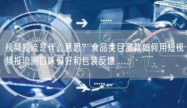 视频投流是什么意思？食品类目测款如何用短视频投流测口味偏好和包装反馈