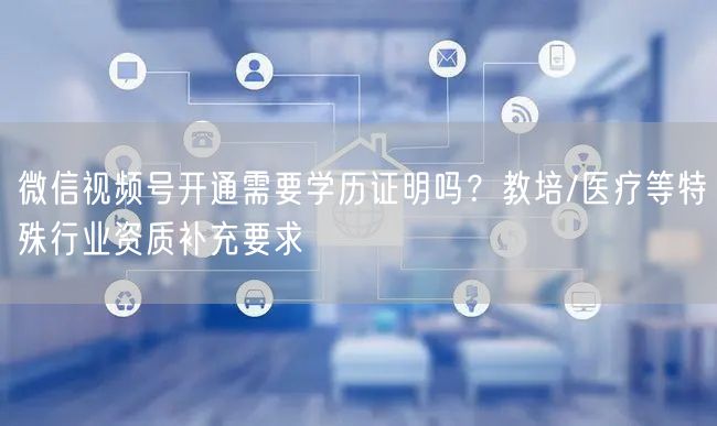 微信视频号开通需要学历证明吗？教培/医疗等特殊行业资质补充要求