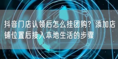 抖音门店认领后怎么挂团购？添加店铺位置后接入本地生活的步骤