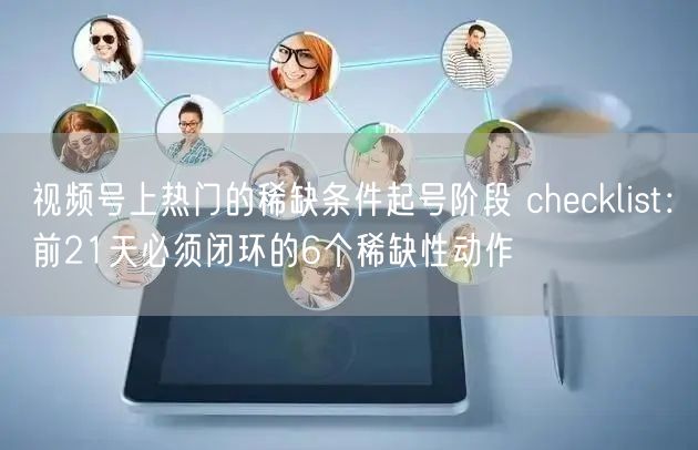 视频号上热门的稀缺条件起号阶段 checklist：前21天必须闭环的6个稀缺性